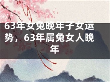 63年女兔晚年子女运势,63年属兔女人晚年
