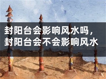 封阳台会影响风水吗,封阳台会不会影响风水