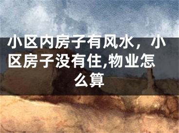 小区内房子有风水，小区房子没有住,物业怎么算