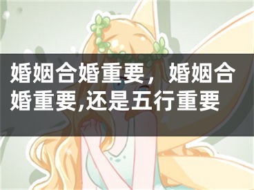 婚姻合婚重要，婚姻合婚重要,还是五行重要