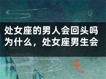 处女座的男人会回头吗为什么，处女座男生会