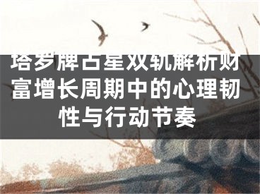 塔罗牌占星双轨解析财富增长周期中的心理韧性与行动节奏