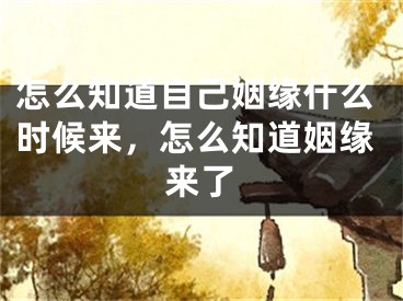 怎么知道自己姻缘什么时候来，怎么知道姻缘来了