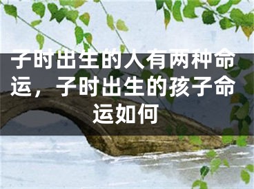 子时出生的人有两种命运，子时出生的孩子命运如何