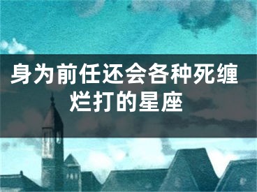 身为前任还会各种死缠烂打的星座