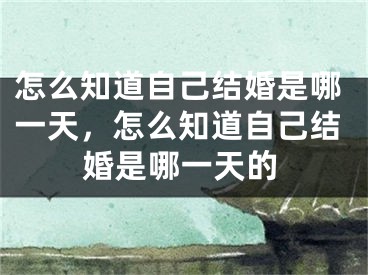 怎么知道自己结婚是哪一天，怎么知道自己结婚是哪一天的