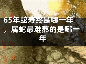 65年蛇寿终是哪一年,属蛇最难熬的是哪一年