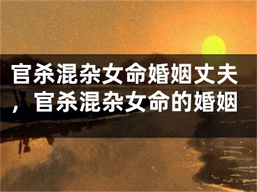 官杀混杂女命婚姻丈夫，官杀混杂女命的婚姻