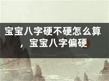 宝宝八字硬不硬怎么算，宝宝八字偏硬