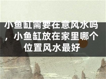 小鱼缸需要在意风水吗，小鱼缸放在家里哪个位置风水最好