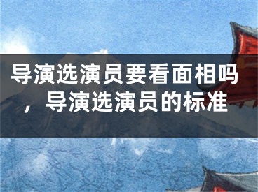 导演选演员要看面相吗，导演选演员的标准