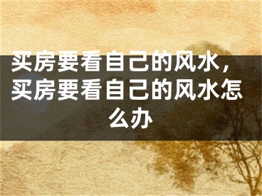 买房要看自己的风水，买房要看自己的风水怎么办