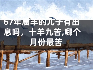 67年属羊的儿子有出息吗，十羊九苦,哪个月份最苦