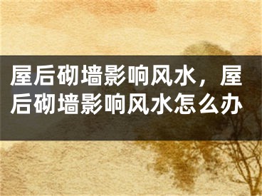 屋后砌墙影响风水,屋后砌墙影响风水怎么办