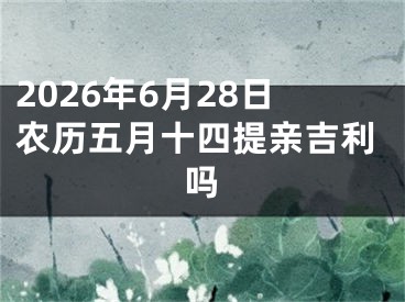 2026年6月28日农历五月十四提亲吉利吗