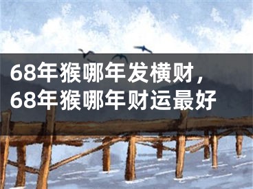 68年猴哪年发横财,68年猴哪年财运最好