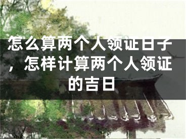 怎么算两个人领证日子，怎样计算两个人领证的吉日