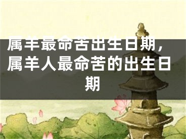 属羊最命苦出生日期，属羊人最命苦的出生日期