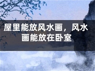 屋里能放风水画，风水画能放在卧室