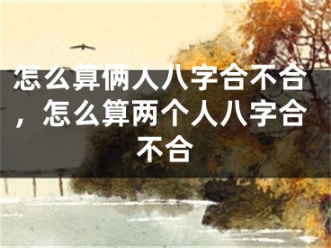 怎么算俩人八字合不合，怎么算两个人八字合不合