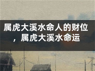 属虎大溪水命人的财位，属虎大溪水命运
