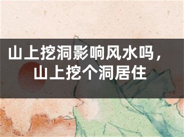 山上挖洞影响风水吗，山上挖个洞居住
