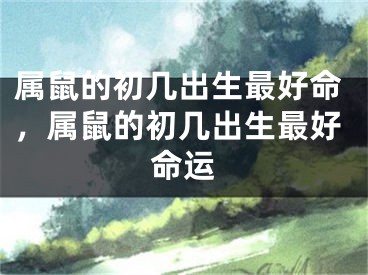 属鼠的初几出生最好命，属鼠的初几出生最好命运