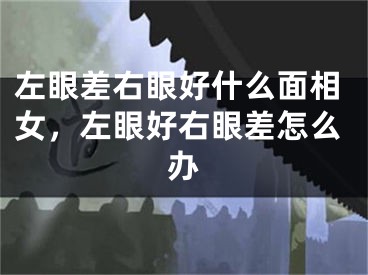 左眼差右眼好什么面相女，左眼好右眼差怎么办
