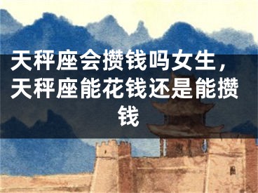 天秤座会攒钱吗女生,天秤座能花钱还是能攒钱