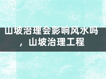 山坡治理会影响风水吗,山坡治理工程