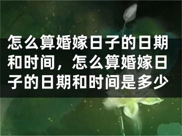 怎么算婚嫁日子的日期和时间，怎么算婚嫁日子的日期和时间是多少