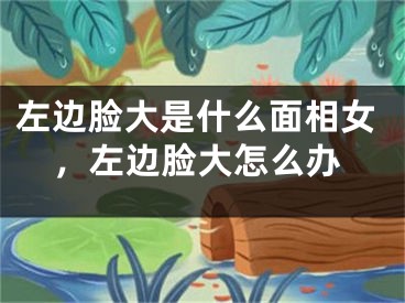 左边脸大是什么面相女，左边脸大怎么办
