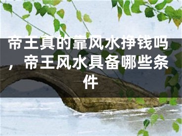 帝王真的靠风水挣钱吗，帝王风水具备哪些条件