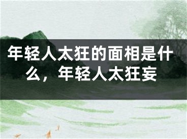 年轻人太狂的面相是什么，年轻人太狂妄