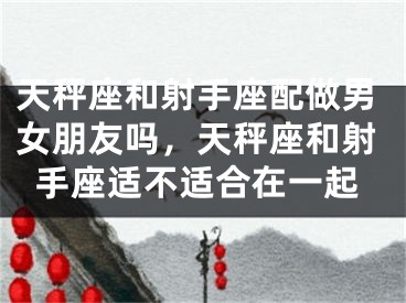 天秤座和射手座配做男女朋友吗，天秤座和射手座适不适合在一起