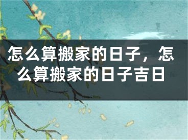 怎么算搬家的日子，怎么算搬家的日子吉日