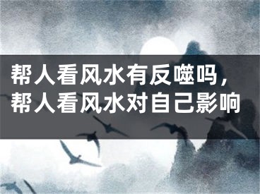 帮人看风水有反噬吗,帮人看风水对自己影响