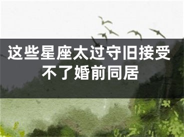 这些星座太过守旧接受不了婚前同居