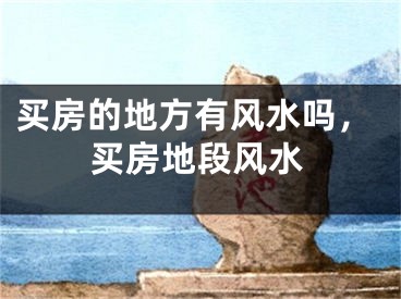 买房的地方有风水吗，买房地段风水