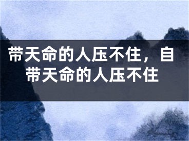 带天命的人压不住,自带天命的人压不住