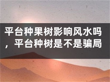 平台种果树影响风水吗，平台种树是不是骗局