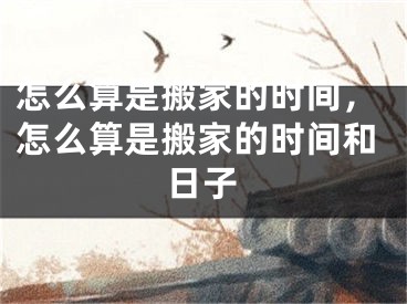 怎么算是搬家的时间，怎么算是搬家的时间和日子