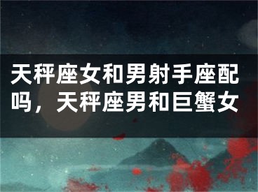 天秤座女和男射手座配吗，天秤座男和巨蟹女