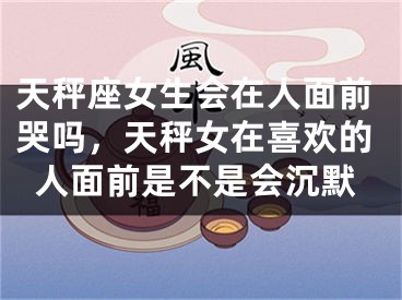 天秤座女生会在人面前哭吗,天秤女在喜欢的人面前是不是会沉默