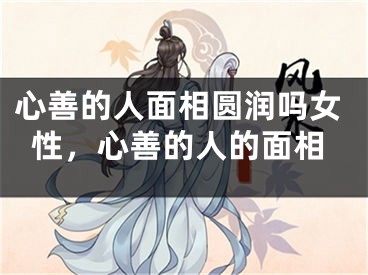 心善的人面相圆润吗女性,心善的人的面相