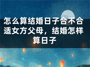 怎么算结婚日子合不合适女方父母，结婚怎样算日子