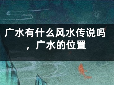 广水有什么风水传说吗，广水的位置