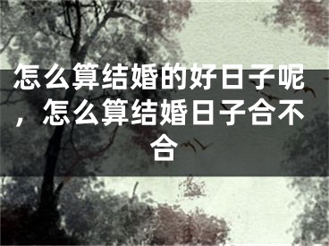 怎么算结婚的好日子呢，怎么算结婚日子合不合