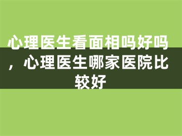 心理医生看面相吗好吗，心理医生哪家医院比较好