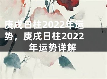 庚戌日柱2022年运势,庚戌日柱2022年运势详解